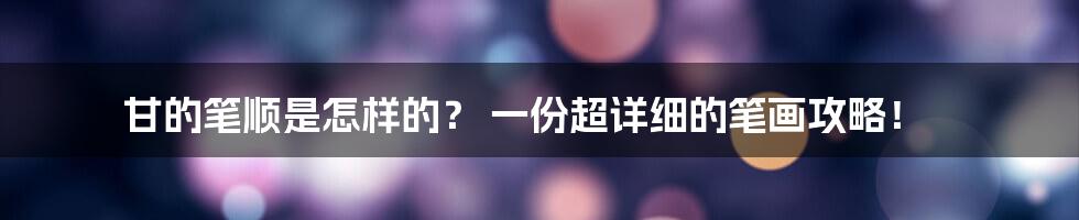 甘的笔顺是怎样的? 一份超详细的笔画攻略!