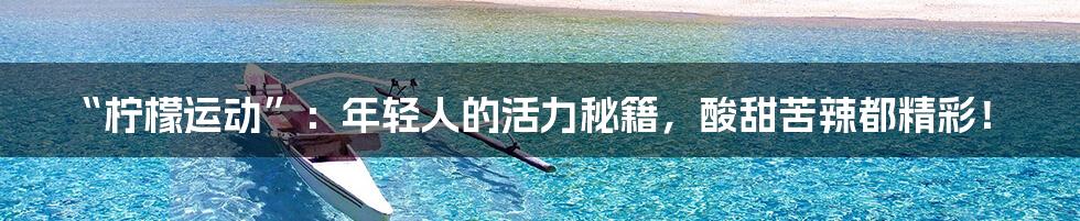 “柠檬运动”：年轻人的活力秘籍，酸甜苦辣都精彩！