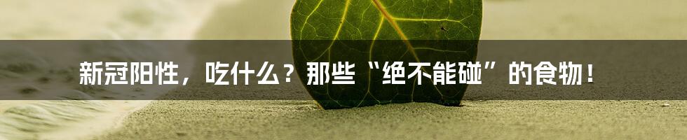 新冠阳性，吃什么？那些“绝不能碰”的食物！