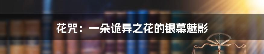 花咒：一朵诡异之花的银幕魅影