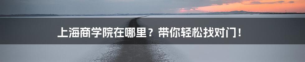 上海商学院在哪里？带你轻松找对门！