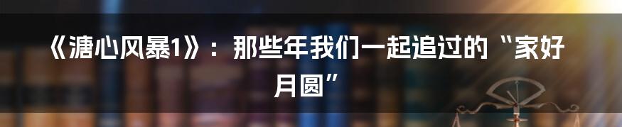 《溏心风暴1》：那些年我们一起追过的“家好月圆”