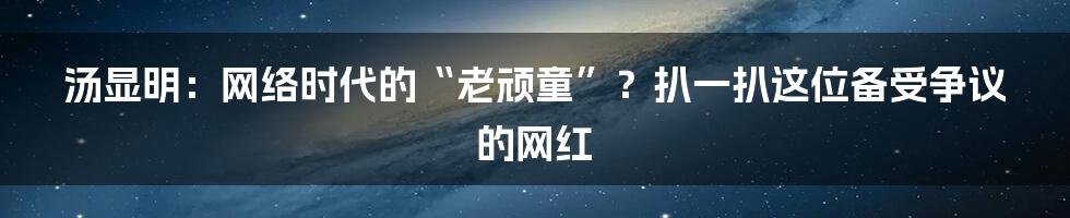 汤显明：网络时代的“老顽童”？扒一扒这位备受争议的网红