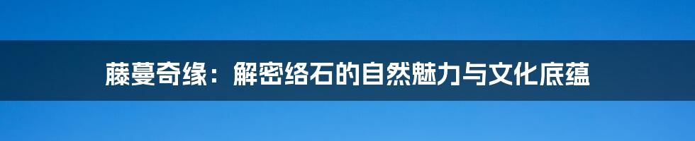 藤蔓奇缘：解密络石的自然魅力与文化底蕴