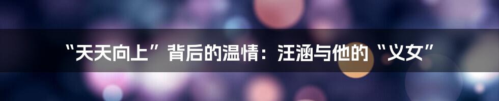 “天天向上”背后的温情:汪涵与他的“义女”