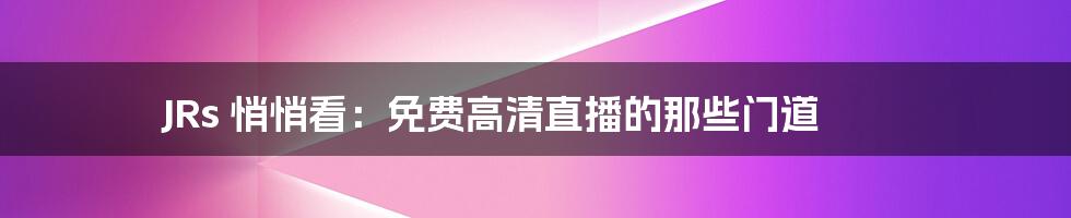 JRs 悄悄看：免费高清直播的那些门道