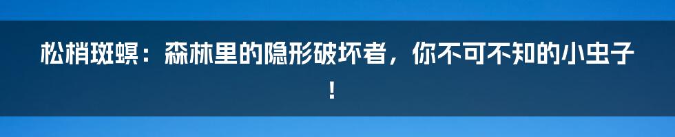 松梢斑螟：森林里的隐形破坏者，你不可不知的小虫子！