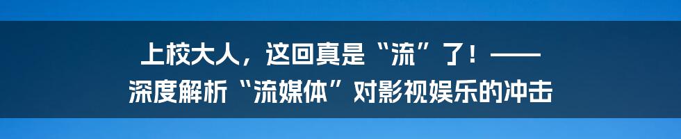 上校大人,这回真是“流”了!—— 深度解析“流媒体”对影视娱乐的冲击