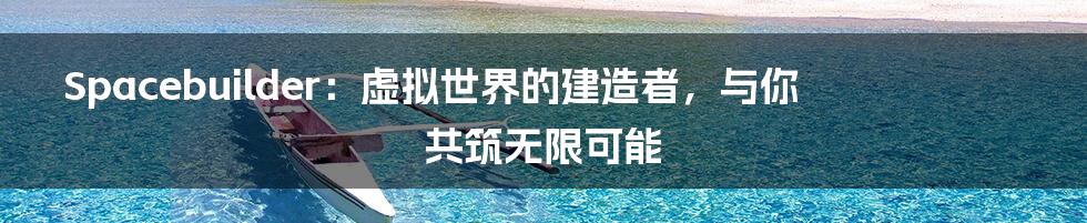 Spacebuilder:虚拟世界的建造者,与你共筑无限可能