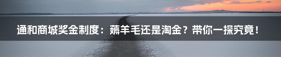 通和商城奖金制度：薅羊毛还是淘金？带你一探究竟！