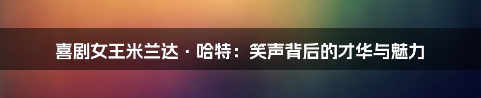 喜剧女王米兰达·哈特：笑声背后的才华与魅力