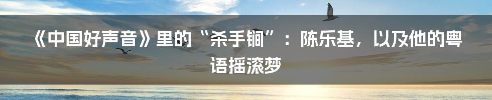 《中国好声音》里的“杀手锏”：陈乐基，以及他的粤语摇滚梦
