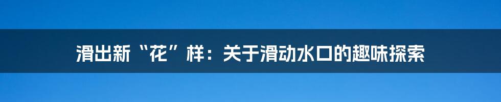 滑出新“花”样：关于滑动水口的趣味探索