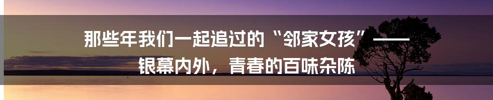 那些年我们一起追过的“邻家女孩”—— 银幕内外,青春的百味杂陈