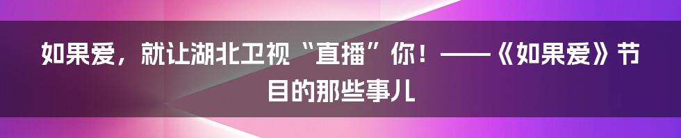 如果爱,就让湖北卫视“直播”你!——《如果爱》节目的那些事儿