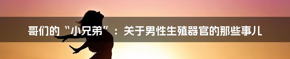 哥们的“小兄弟”:关于男性生殖器官的那些事儿