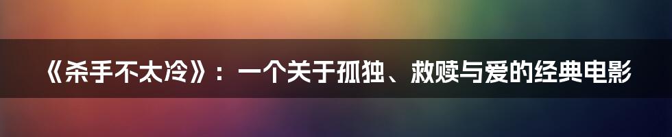 《杀手不太冷》：一个关于孤独、救赎与爱的经典电影