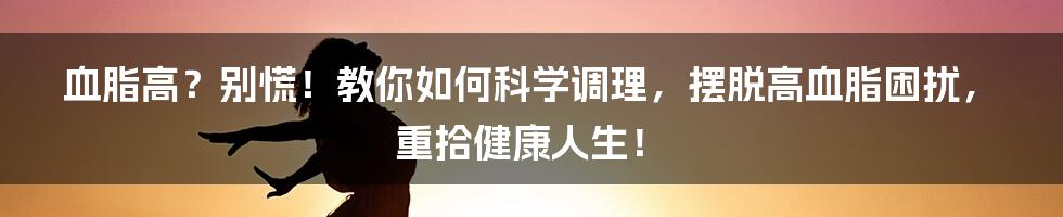 血脂高？别慌！教你如何科学调理，摆脱高血脂困扰，重拾健康人生！
