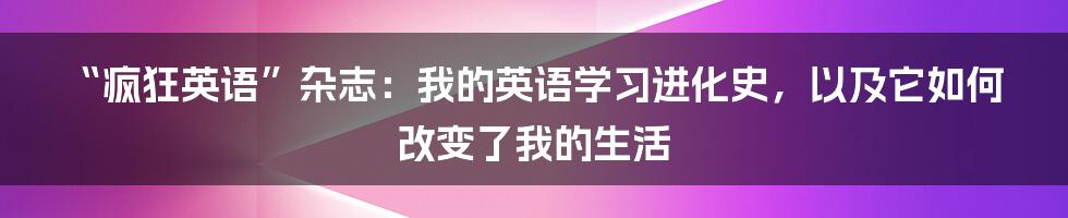 “疯狂英语”杂志:我的英语学习进化史,以及它如何改变了我的生活