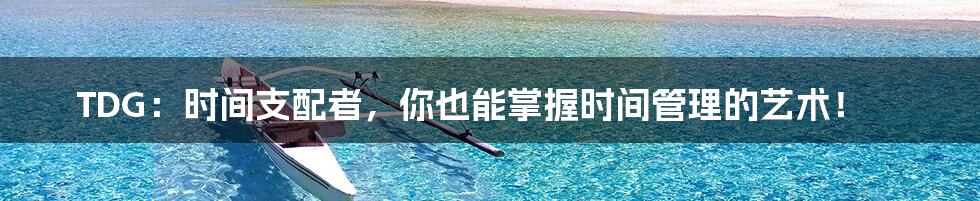 TDG：时间支配者，你也能掌握时间管理的艺术！