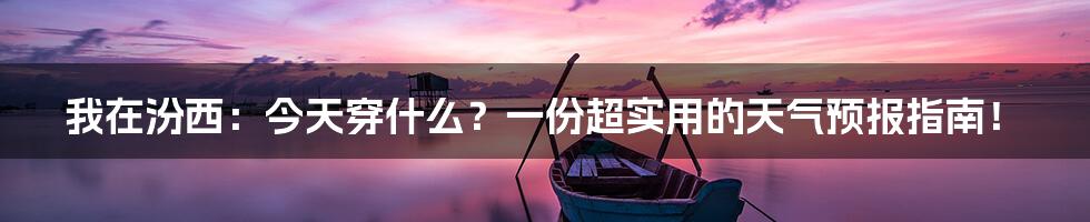 我在汾西：今天穿什么？一份超实用的天气预报指南！