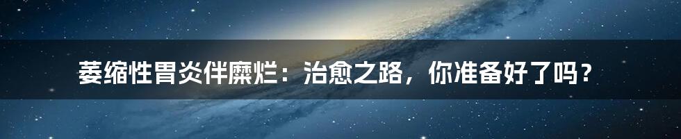 萎缩性胃炎伴糜烂:治愈之路,你准备好了吗?