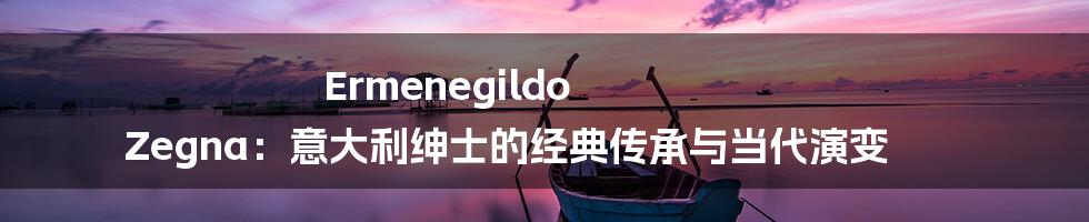 Ermenegildo Zegna：意大利绅士的经典传承与当代演变