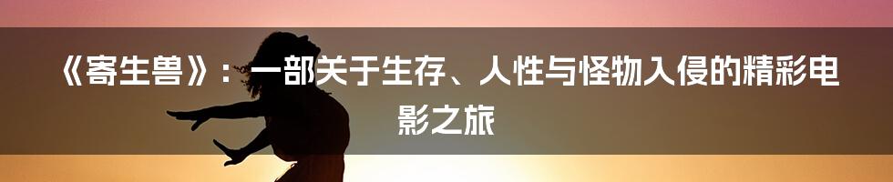 《寄生兽》:一部关于生存、人性与怪物入侵的精彩电影之旅