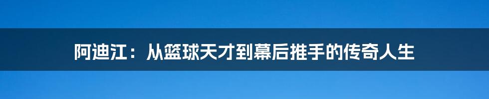 阿迪江：从篮球天才到幕后推手的传奇人生