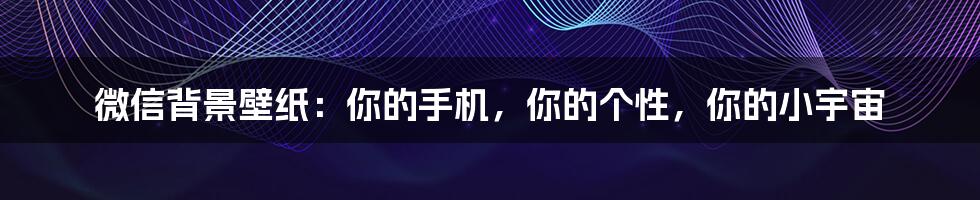 微信背景壁纸:你的手机,你的个性,你的小宇宙