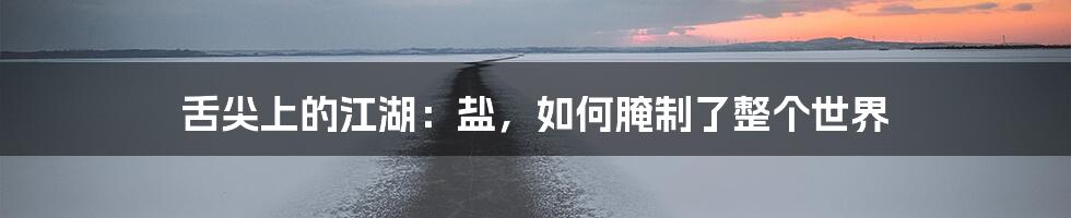 舌尖上的江湖:盐,如何腌制了整个世界