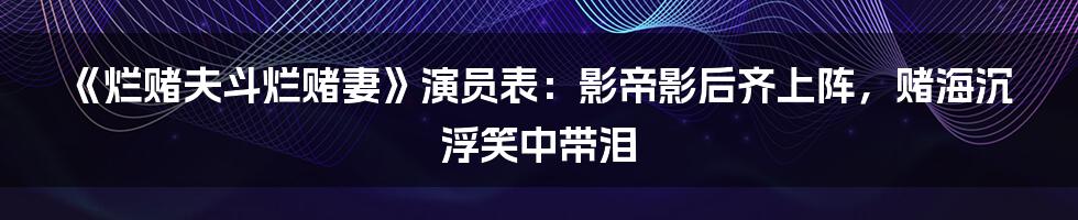 《烂赌夫斗烂赌妻》演员表：影帝影后齐上阵，赌海沉浮笑中带泪