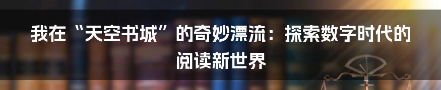 我在“天空书城”的奇妙漂流：探索数字时代的阅读新世界