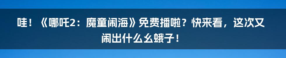 哇！《哪吒2：魔童闹海》免费播啦？快来看，这次又闹出什么幺蛾子！