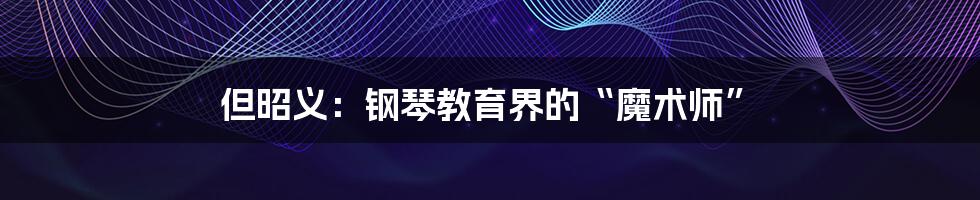 但昭义:钢琴教育界的“魔术师”