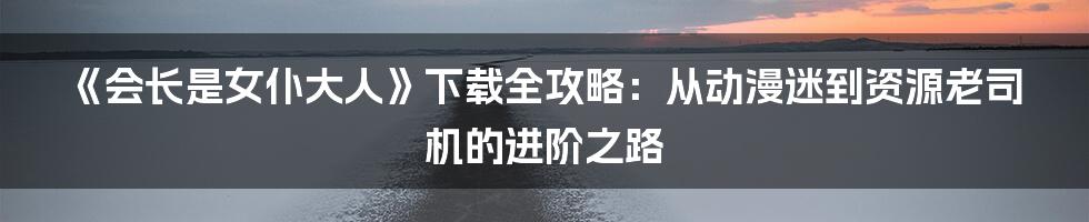 《会长是女仆大人》下载全攻略：从动漫迷到资源老司机的进阶之路