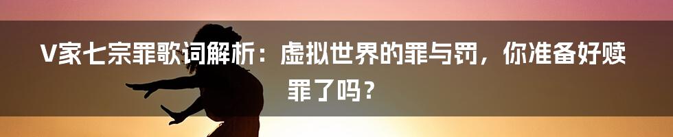 V家七宗罪歌词解析：虚拟世界的罪与罚，你准备好赎罪了吗？