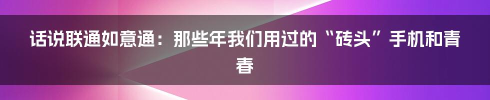 话说联通如意通:那些年我们用过的“砖头”手机和青春