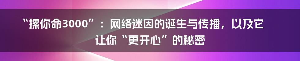 “摞你命3000”：网络迷因的诞生与传播，以及它让你“更开心”的秘密