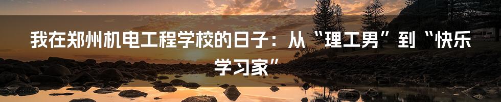 我在郑州机电工程学校的日子:从“理工男”到“快乐学习家”