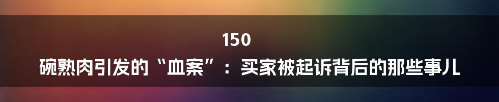 150 碗熟肉引发的“血案”：买家被起诉背后的那些事儿