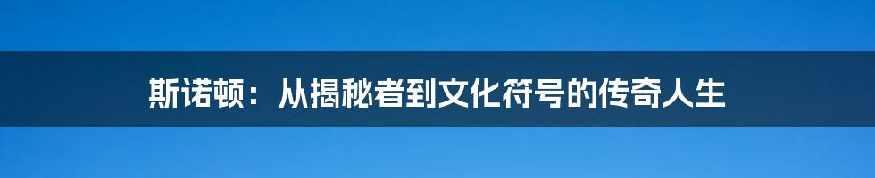 斯诺顿:从揭秘者到文化符号的传奇人生