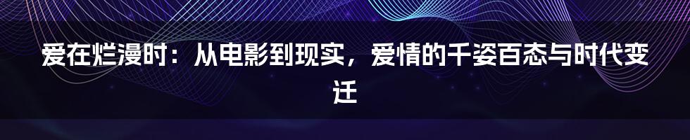 爱在烂漫时：从电影到现实，爱情的千姿百态与时代变迁