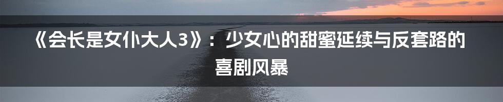 《会长是女仆大人3》：少女心的甜蜜延续与反套路的喜剧风暴