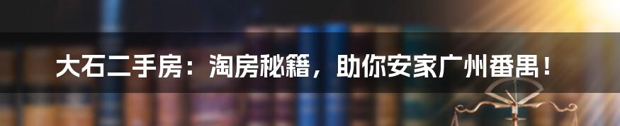 大石二手房:淘房秘籍,助你安家广州番禺!