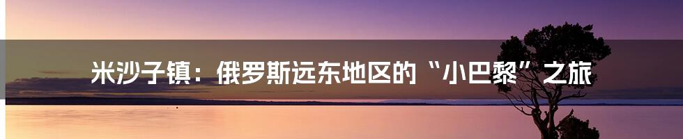米沙子镇:俄罗斯远东地区的“小巴黎”之旅