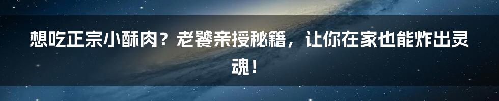 想吃正宗小酥肉?老饕亲授秘籍,让你在家也能炸出灵魂!