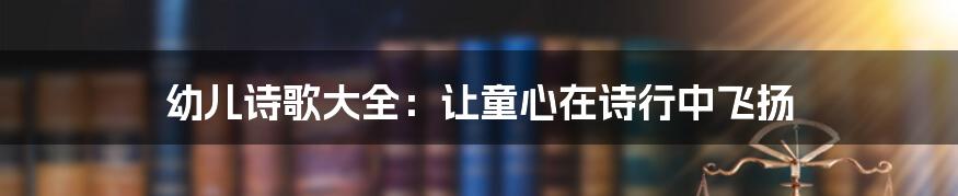幼儿诗歌大全:让童心在诗行中飞扬