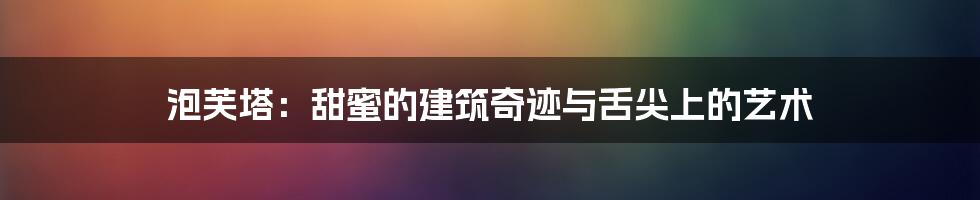 泡芙塔：甜蜜的建筑奇迹与舌尖上的艺术