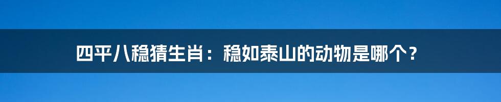 四平八稳猜生肖:稳如泰山的动物是哪个?